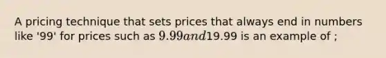 A pricing technique that sets prices that always end in numbers like '99' for prices such as 9.99 and19.99 is an example of ;