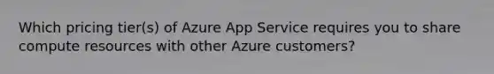 Which pricing tier(s) of Azure App Service requires you to share compute resources with other Azure customers?