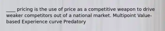 ____ pricing is the use of price as a competitive weapon to drive weaker competitors out of a national market. Multipoint Value-based Experience curve Predatory