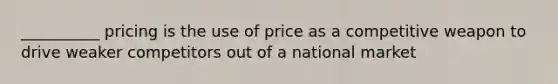 __________ pricing is the use of price as a competitive weapon to drive weaker competitors out of a national market