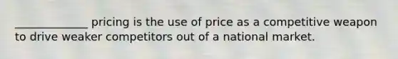 _____________ pricing is the use of price as a competitive weapon to drive weaker competitors out of a national market.