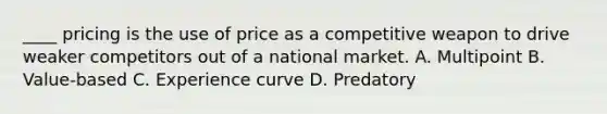 ____ pricing is the use of price as a competitive weapon to drive weaker competitors out of a national market. A. Multipoint B. Value-based C. Experience curve D. Predatory