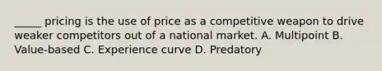 _____ pricing is the use of price as a competitive weapon to drive weaker competitors out of a national market. A. Multipoint B. Value-based C. Experience curve D. Predatory