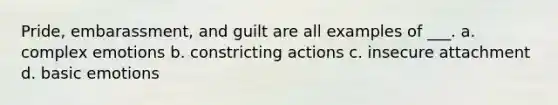 Pride, embarassment, and guilt are all examples of ___. a. complex emotions b. constricting actions c. insecure attachment d. basic emotions