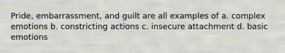 Pride, embarrassment, and guilt are all examples of a. complex emotions b. constricting actions c. insecure attachment d. basic emotions