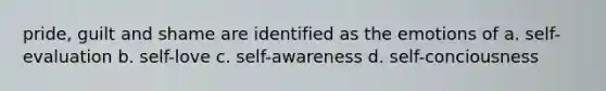 pride, guilt and shame are identified as the emotions of a. self-evaluation b. self-love c. self-awareness d. self-conciousness