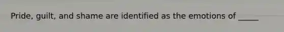 Pride, guilt, and shame are identified as the emotions of _____