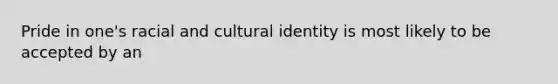 Pride in one's racial and cultural identity is most likely to be accepted by an