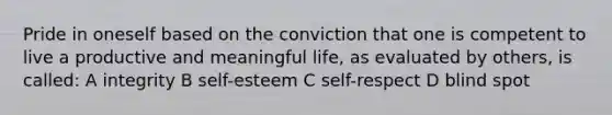 Pride in oneself based on the conviction that one is competent to live a productive and meaningful life, as evaluated by others, is called: A integrity B self-esteem C self-respect D blind spot