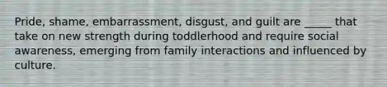 Pride, shame, embarrassment, disgust, and guilt are _____ that take on new strength during toddlerhood and require social awareness, emerging from family interactions and influenced by culture.