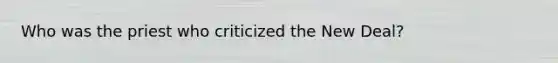 Who was the priest who criticized <a href='https://www.questionai.com/knowledge/kJSTumESvi-the-new-deal' class='anchor-knowledge'>the new deal</a>?