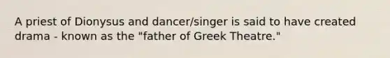 A priest of Dionysus and dancer/singer is said to have created drama - known as the "father of Greek Theatre."