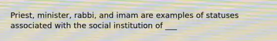 Priest, minister, rabbi, and imam are examples of statuses associated with the social institution of ___