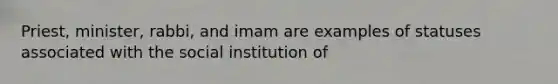 Priest, minister, rabbi, and imam are examples of statuses associated with the social institution of