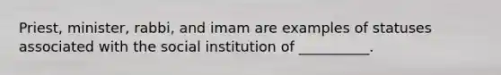 Priest, minister, rabbi, and imam are examples of statuses associated with the social institution of __________.