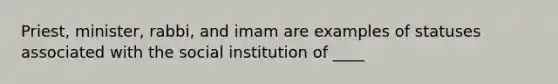 Priest, minister, rabbi, and imam are examples of statuses associated with the social institution of ____