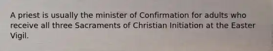 A priest is usually the minister of Confirmation for adults who receive all three Sacraments of Christian Initiation at the Easter Vigil.