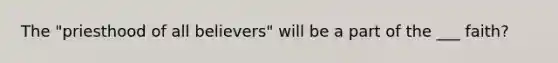 The "priesthood of all believers" will be a part of the ___ faith?