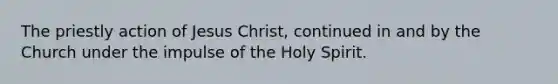 The priestly action of Jesus Christ, continued in and by the Church under the impulse of the Holy Spirit.