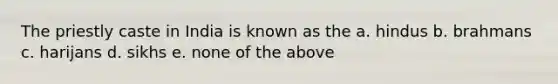 The priestly caste in India is known as the a. hindus b. brahmans c. harijans d. sikhs e. none of the above