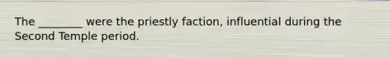 The ________ were the priestly faction, influential during the Second Temple period.