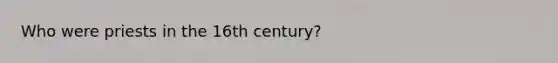 Who were priests in the 16th century?