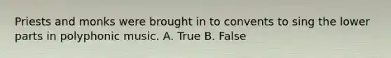 Priests and monks were brought in to convents to sing the lower parts in polyphonic music. A. True B. False