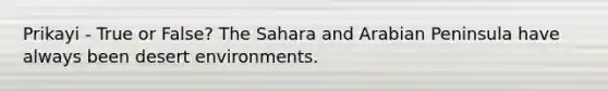 Prikayi - True or False? The Sahara and Arabian Peninsula have always been desert environments.