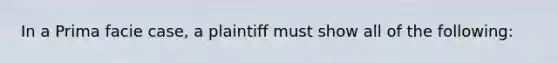 In a Prima facie case, a plaintiff must show all of the following: