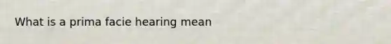 What is a prima facie hearing mean