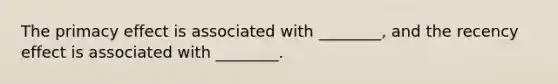 The primacy effect is associated with ________, and the recency effect is associated with ________.