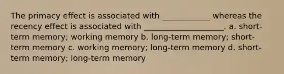 The primacy effect is associated with ____________ whereas the recency effect is associated with ____________________. a. short-term memory; working memory b. long-term memory; short-term memory c. working memory; long-term memory d. short-term memory; long-term memory