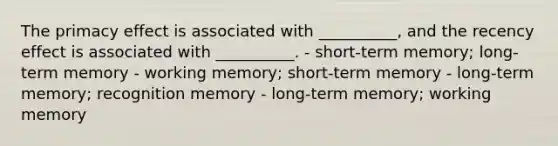 The primacy effect is associated with __________, and the recency effect is associated with __________. - short-term memory; long-term memory - working memory; short-term memory - long-term memory; recognition memory - long-term memory; working memory