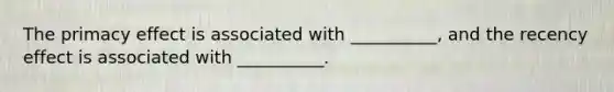 The primacy effect is associated with __________, and the recency effect is associated with __________.