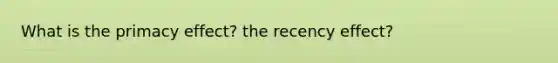 What is the primacy effect? the recency effect?