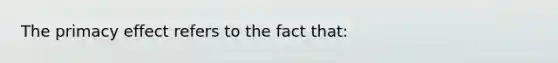 The primacy effect refers to the fact that: