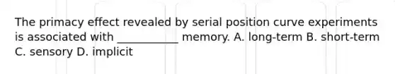 The primacy effect revealed by serial position curve experiments is associated with ___________ memory. A. long-term B. short-term C. sensory D. implicit