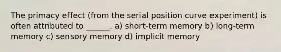 The primacy effect (from the serial position curve experiment) is often attributed to ______. a) short-term memory b) long-term memory c) sensory memory d) implicit memory