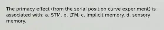 The primacy effect (from the serial position curve experiment) is associated with: a. STM. b. LTM. c. implicit memory. d. sensory memory.