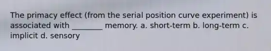 The primacy effect (from the serial position curve experiment) is associated with ________ memory. a. short-term b. long-term c. implicit d. sensory