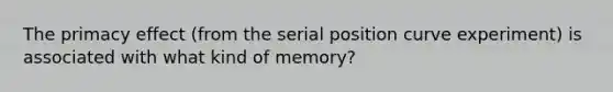 The primacy effect (from the serial position curve experiment) is associated with what kind of memory?