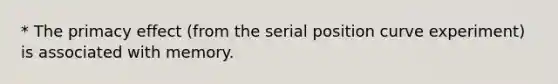 * The primacy effect (from the serial position curve experiment) is associated with memory.