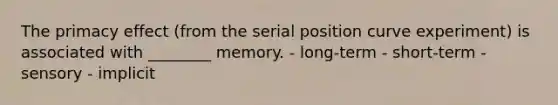 The primacy effect (from the serial position curve experiment) is associated with ________ memory. - long-term - short-term - sensory - implicit