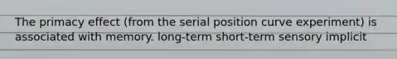 The primacy effect (from the serial position curve experiment) is associated with memory. long-term short-term sensory implicit