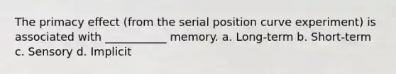 The primacy effect (from the serial position curve experiment) is associated with ___________ memory. a. Long-term b. Short-term c. Sensory d. Implicit