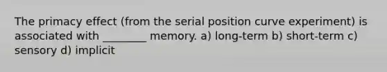 The primacy effect (from the serial position curve experiment) is associated with ________ memory. a) long-term b) short-term c) sensory d) implicit