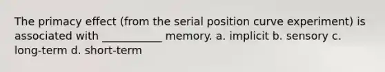 The primacy effect (from the serial position curve experiment) is associated with ___________ memory. a. implicit b. sensory c. long-term d. short-term