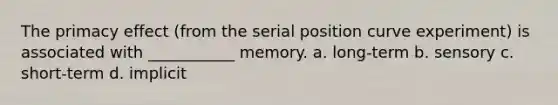 The primacy effect (from the serial position curve experiment) is associated with ___________ memory. a. long-term b. sensory c. short-term d. implicit