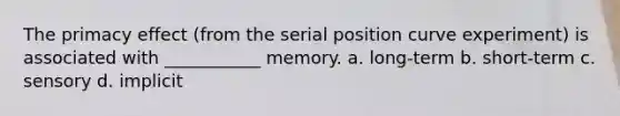 The primacy effect (from the serial position curve experiment) is associated with ___________ memory. a. long-term b. short-term c. sensory d. implicit