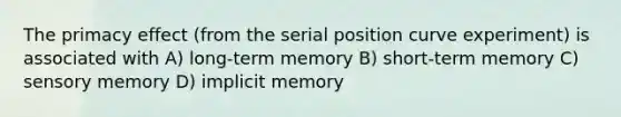 The primacy effect (from the serial position curve experiment) is associated with A) long-term memory B) short-term memory C) sensory memory D) implicit memory